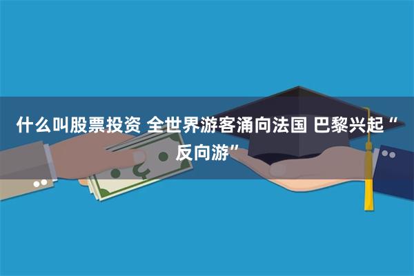 什么叫股票投资 全世界游客涌向法国 巴黎兴起“反向游”