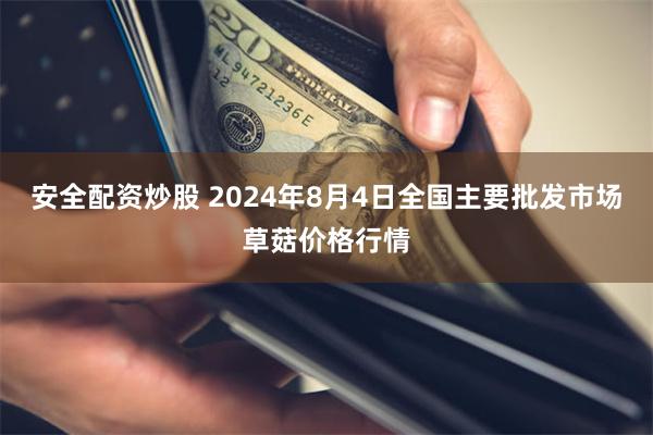 安全配资炒股 2024年8月4日全国主要批发市场草菇价格行情