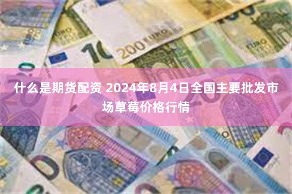 什么是期货配资 2024年8月4日全国主要批发市场草莓价格行情