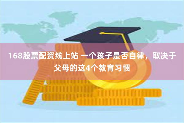 168股票配资线上站 一个孩子是否自律，取决于父母的这4个教育习惯