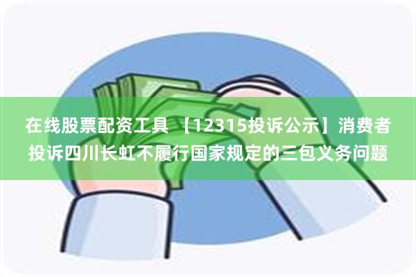 在线股票配资工具 【12315投诉公示】消费者投诉四川长虹不履行国家规定的三包义务问题