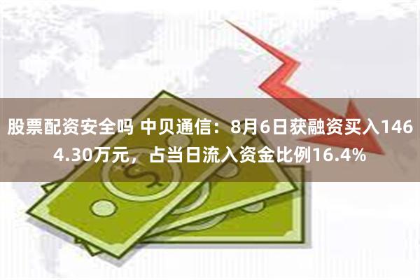 股票配资安全吗 中贝通信：8月6日获融资买入1464.30万元，占当日流入资金比例16.4%