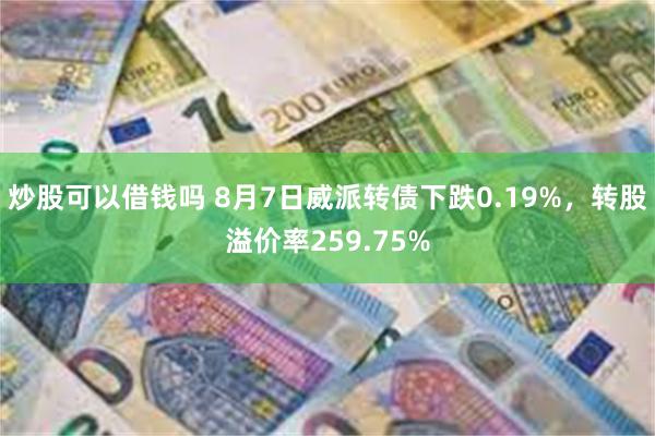 炒股可以借钱吗 8月7日威派转债下跌0.19%，转股溢价率259.75%