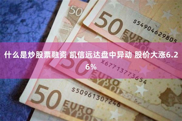 什么是炒股票融资 凯信远达盘中异动 股价大涨6.26%