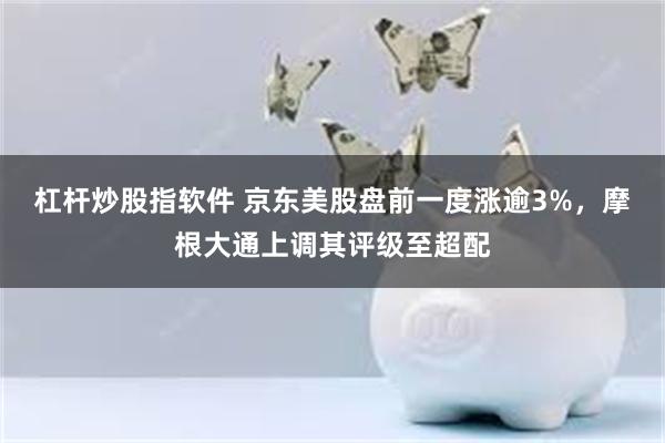 杠杆炒股指软件 京东美股盘前一度涨逾3%，摩根大通上调其评级至超配