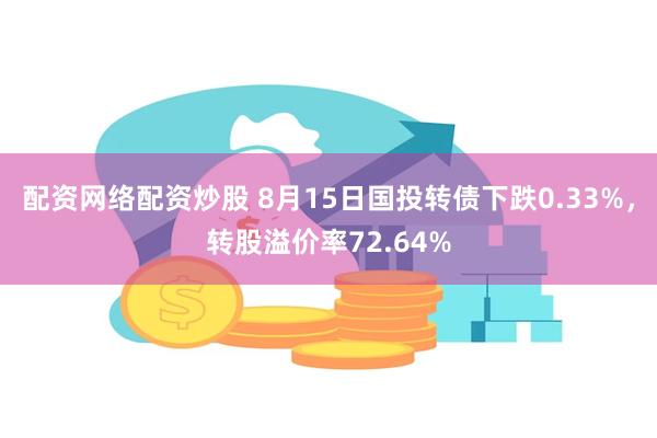 配资网络配资炒股 8月15日国投转债下跌0.33%，转股溢价率72.64%