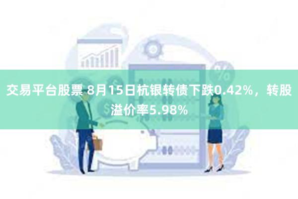 交易平台股票 8月15日杭银转债下跌0.42%，转股溢价率5.98%