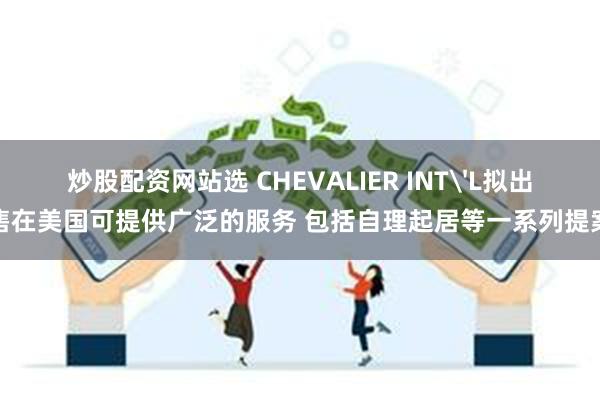 炒股配资网站选 CHEVALIER INT'L拟出售在美国可提供广泛的服务 包括自理起居等一系列提案