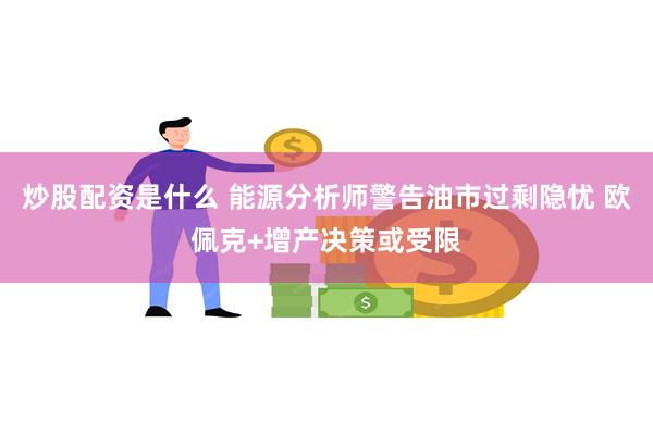 炒股配资是什么 能源分析师警告油市过剩隐忧 欧佩克+增产决策或受限