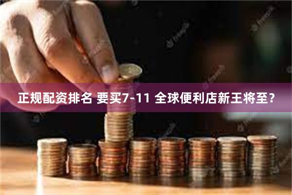 正规配资排名 要买7-11 全球便利店新王将至？