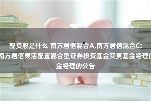 配资股是什么 南方君信混合A,南方君信混合C: 关于南方君信灵活配置混合型证券投资基金变更基金经理的公告