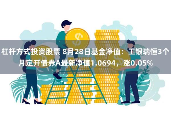 杠杆方式投资股票 8月28日基金净值：工银瑞恒3个月定开债券A最新净值1.0694，涨0.05%