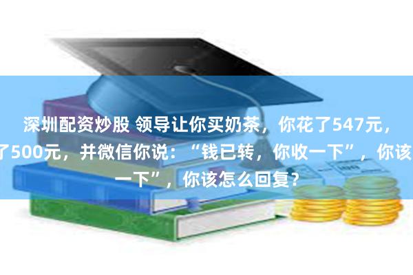 深圳配资炒股 领导让你买奶茶，你花了547元，他给你转了500元，并微信你说：“钱已转，你收一下”，你该怎么回复？