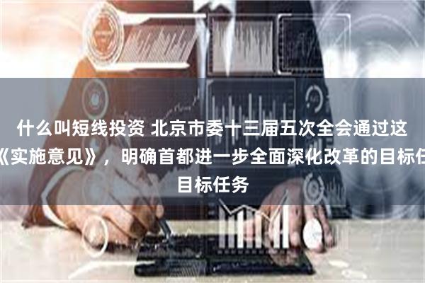 什么叫短线投资 北京市委十三届五次全会通过这项《实施意见》，明确首都进一步全面深化改革的目标任务