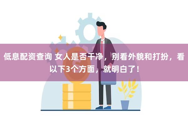 低息配资查询 女人是否干净，别看外貌和打扮，看以下3个方面，就明白了！