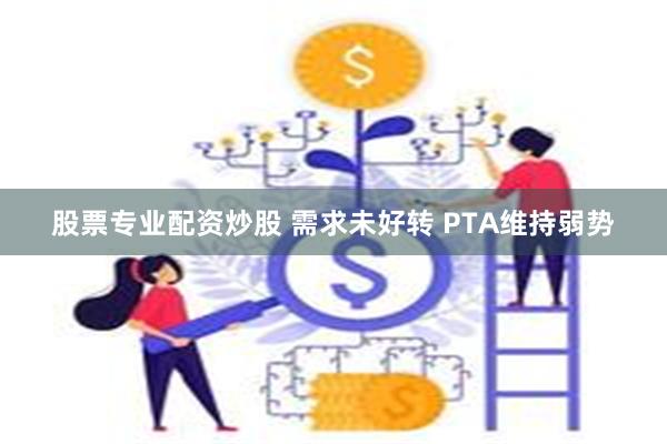 股票专业配资炒股 需求未好转 PTA维持弱势