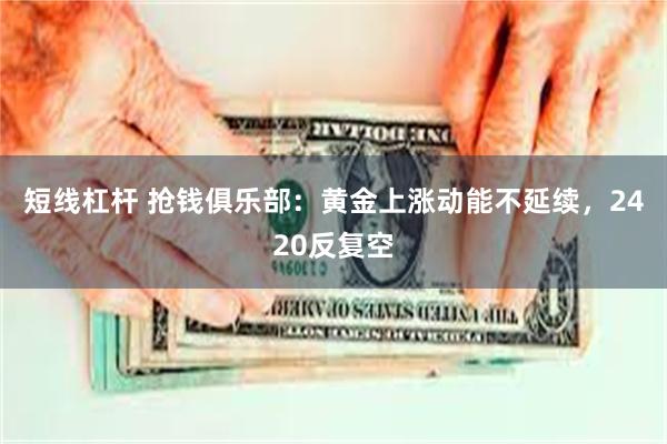 短线杠杆 抢钱俱乐部：黄金上涨动能不延续，2420反复空