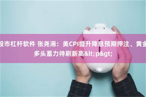 股市杠杆软件 张尧浠：美CPI提升降息预期押注、黄金多头蓄力待刷新高<p>