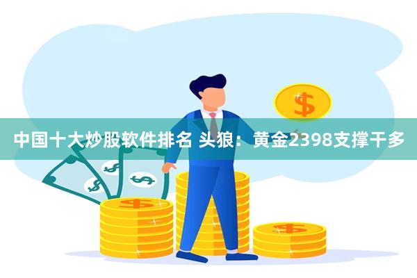 中国十大炒股软件排名 头狼：黄金2398支撑干多