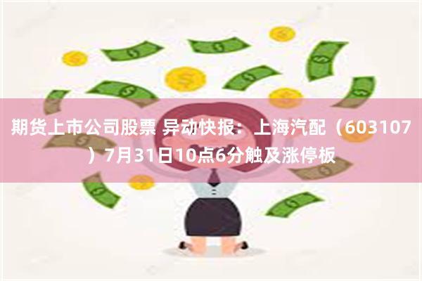 期货上市公司股票 异动快报：上海汽配（603107）7月31日10点6分触及涨停板