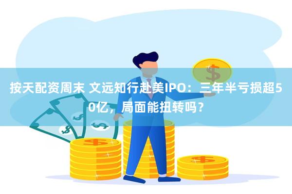 按天配资周末 文远知行赴美IPO：三年半亏损超50亿，局面能扭转吗？