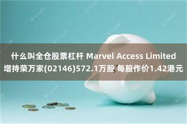 什么叫全仓股票杠杆 Marvel Access Limited增持荣万家(02146)572.1万股 每股作价1.42港元