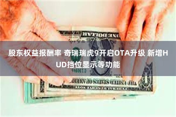 股东权益报酬率 奇瑞瑞虎9开启OTA升级 新增HUD挡位显示等功能