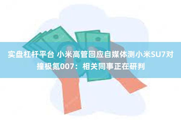 实盘杠杆平台 小米高管回应自媒体测小米SU7对撞极氪007：相关同事正在研判