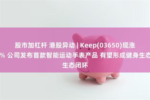 股市加杠杆 港股异动 | Keep(03650)现涨近15% 公司发布首款智能运动手表产品 有望形成健身生态闭环