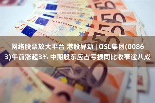 网络股票放大平台 港股异动 | OSL集团(00863)午前涨超3% 中期股东应占亏损同比收窄逾八成