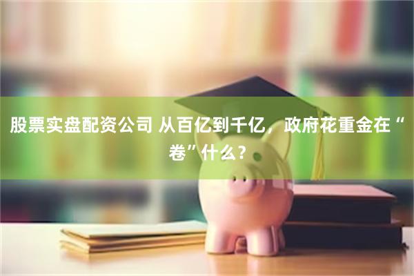 股票实盘配资公司 从百亿到千亿，政府花重金在“卷”什么？