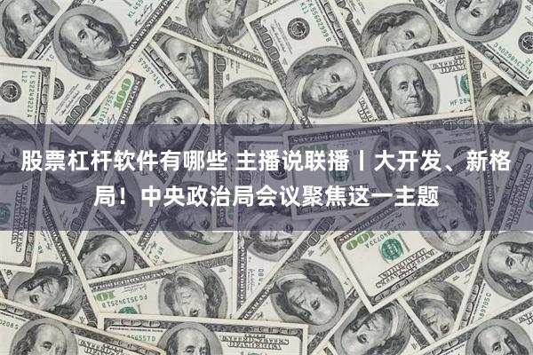 股票杠杆软件有哪些 主播说联播丨大开发、新格局！中央政治局会议聚焦这一主题