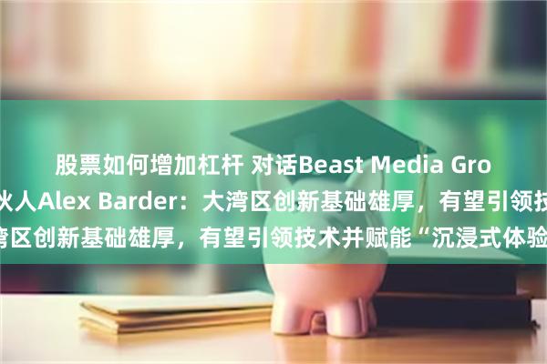 股票如何增加杠杆 对话Beast Media Group联合创始人兼管理合伙人Alex Barder：大湾区创新基础雄厚，有望引领技术并赋能“沉浸式体验”