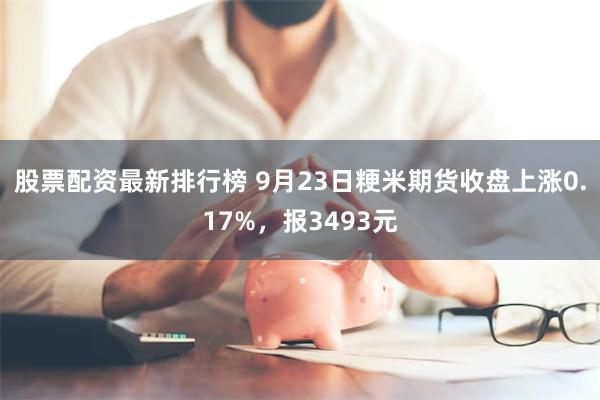 股票配资最新排行榜 9月23日粳米期货收盘上涨0.17%，报3493元