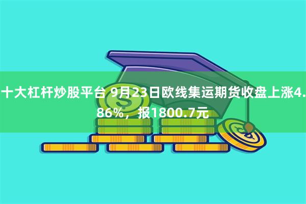 十大杠杆炒股平台 9月23日欧线集运期货收盘上涨4.86%，报1800.7元