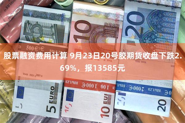 股票融资费用计算 9月23日20号胶期货收盘下跌2.69%，报13585元