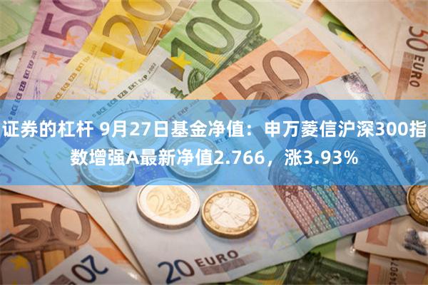 证券的杠杆 9月27日基金净值：申万菱信沪深300指数增强A最新净值2.766，涨3.93%