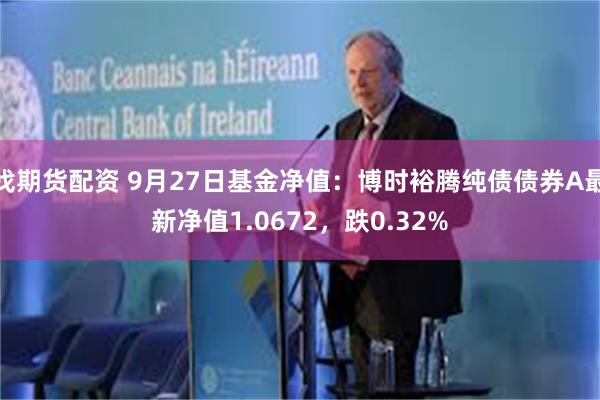 找期货配资 9月27日基金净值：博时裕腾纯债债券A最新净值1.0672，跌0.32%