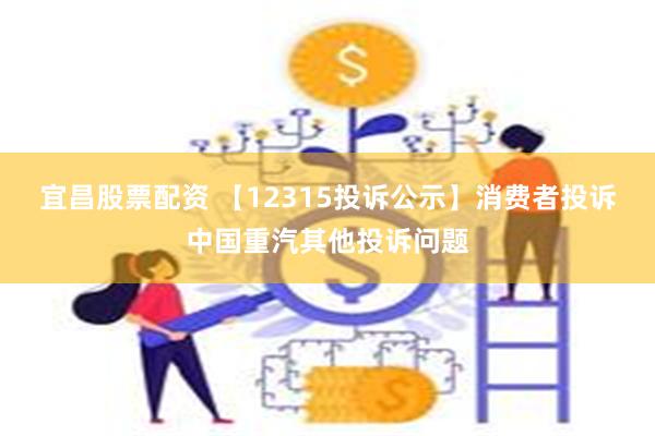 宜昌股票配资 【12315投诉公示】消费者投诉中国重汽其他投诉问题