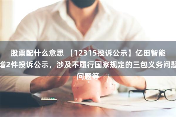 股票配什么意思 【12315投诉公示】亿田智能新增2件投诉公示，涉及不履行国家规定的三包义务问题等