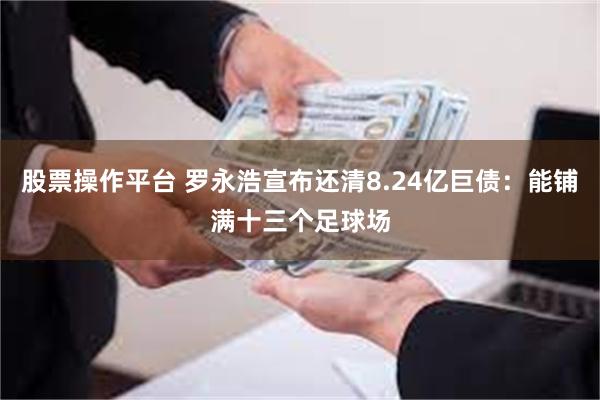 股票操作平台 罗永浩宣布还清8.24亿巨债：能铺满十三个足球场