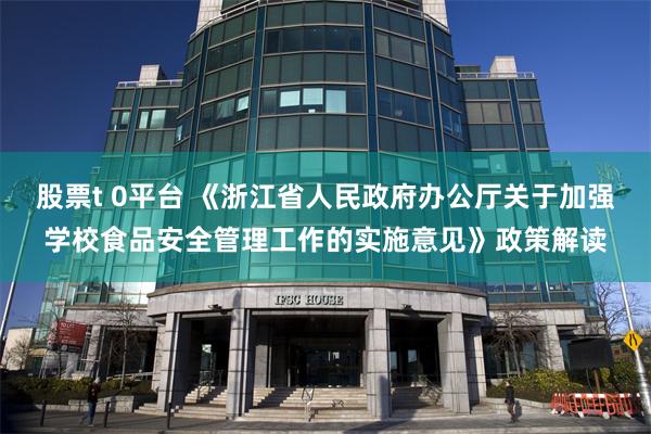 股票t 0平台 《浙江省人民政府办公厅关于加强学校食品安全管理工作的实施意见》政策解读