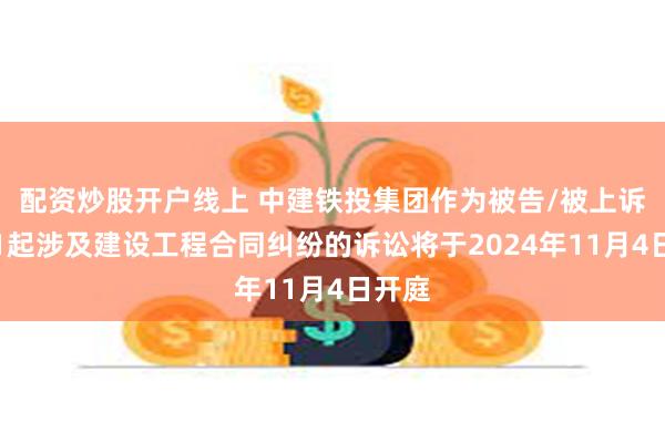 配资炒股开户线上 中建铁投集团作为被告/被上诉人的1起涉及建设工程合同纠纷的诉讼将于2024年11月4日开庭