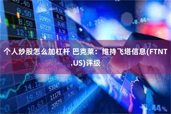 个人炒股怎么加杠杆 巴克莱：维持飞塔信息(FTNT.US)评级