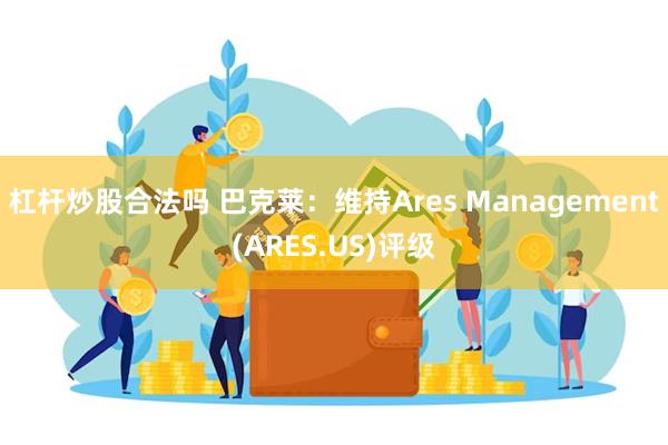 杠杆炒股合法吗 巴克莱：维持Ares Management(ARES.US)评级