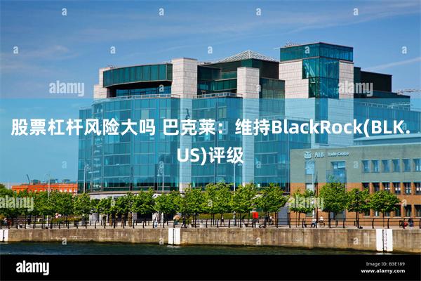 股票杠杆风险大吗 巴克莱：维持BlackRock(BLK.US)评级