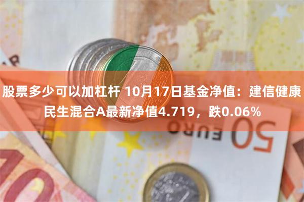 股票多少可以加杠杆 10月17日基金净值：建信健康民生混合A最新净值4.719，跌0.06%