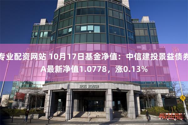 专业配资网站 10月17日基金净值：中信建投景益债券A最新净值1.0778，涨0.13%