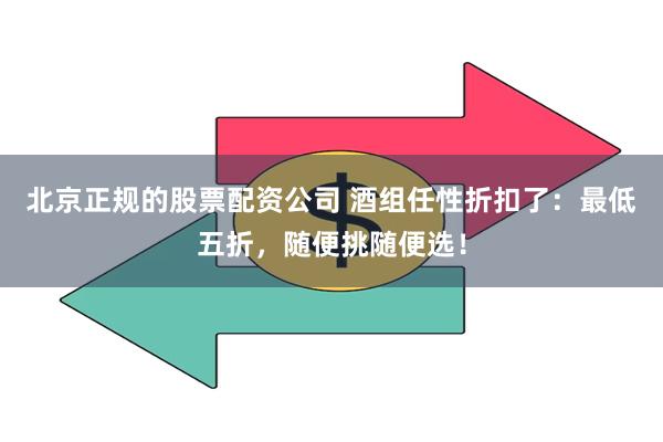 北京正规的股票配资公司 酒组任性折扣了：最低五折，随便挑随便选！