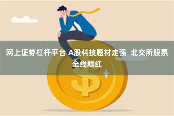 网上证劵杠杆平台 A股科技题材走强  北交所股票全线飘红